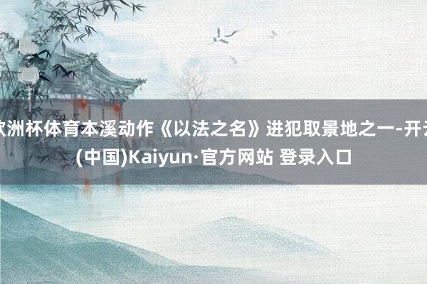 欧洲杯体育本溪动作《以法之名》进犯取景地之一-开云(中国)Kaiyun·官方网站 登录入口