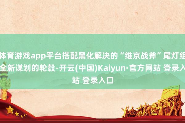 体育游戏app平台搭配黑化解决的“维京战斧”尾灯组和全新谋划的轮毂-开云(中国)Kaiyun·官方网站 登录入口