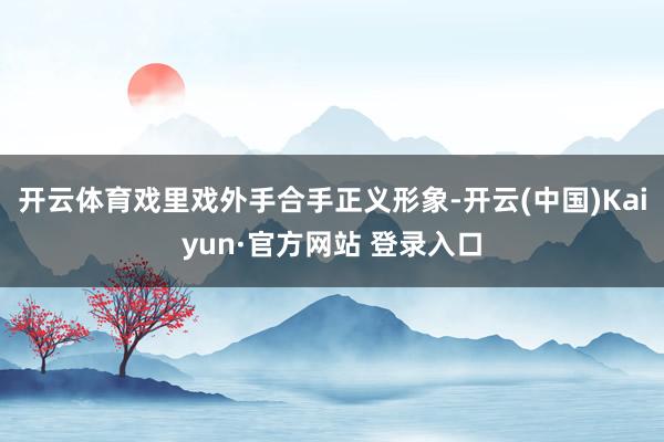 开云体育戏里戏外手合手正义形象-开云(中国)Kaiyun·官方网站 登录入口