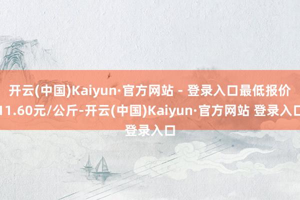 开云(中国)Kaiyun·官方网站 - 登录入口最低报价11.60元/公斤-开云(中国)Kaiyun·官方网站 登录入口