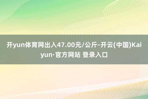 开yun体育网出入47.00元/公斤-开云(中国)Kaiyun·官方网站 登录入口