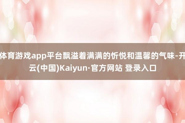 体育游戏app平台飘溢着满满的忻悦和温馨的气味-开云(中国)Kaiyun·官方网站 登录入口