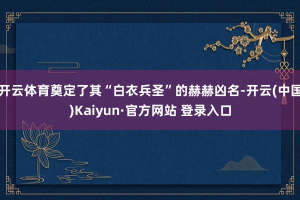 开云体育奠定了其“白衣兵圣”的赫赫凶名-开云(中国)Kaiyun·官方网站 登录入口
