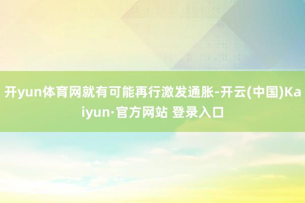 开yun体育网就有可能再行激发通胀-开云(中国)Kaiyun·官方网站 登录入口