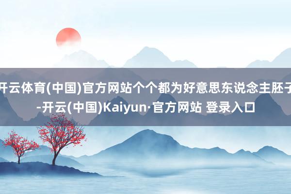 开云体育(中国)官方网站个个都为好意思东说念主胚子-开云(中国)Kaiyun·官方网站 登录入口
