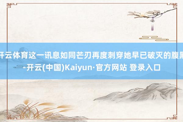 开云体育这一讯息如同芒刃再度刺穿她早已破灭的腹黑-开云(中国)Kaiyun·官方网站 登录入口