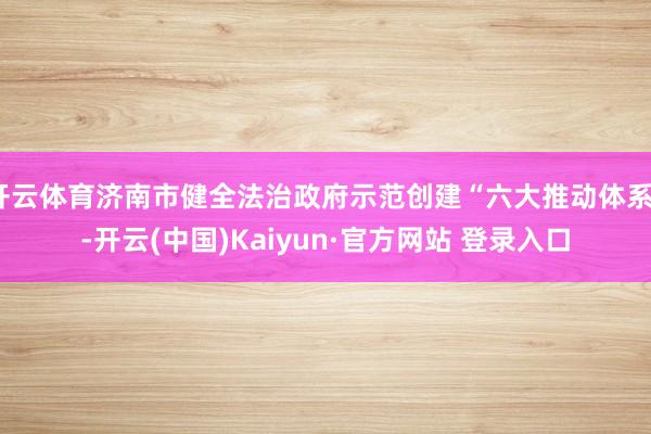 开云体育济南市健全法治政府示范创建“六大推动体系”-开云(中国)Kaiyun·官方网站 登录入口