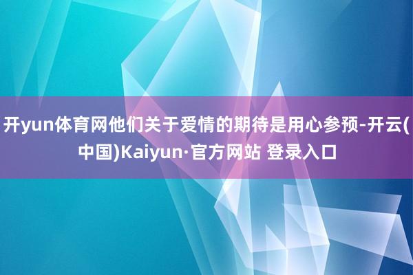 开yun体育网他们关于爱情的期待是用心参预-开云(中国)Kaiyun·官方网站 登录入口