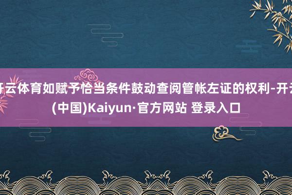 开云体育如赋予恰当条件鼓动查阅管帐左证的权利-开云(中国)Kaiyun·官方网站 登录入口