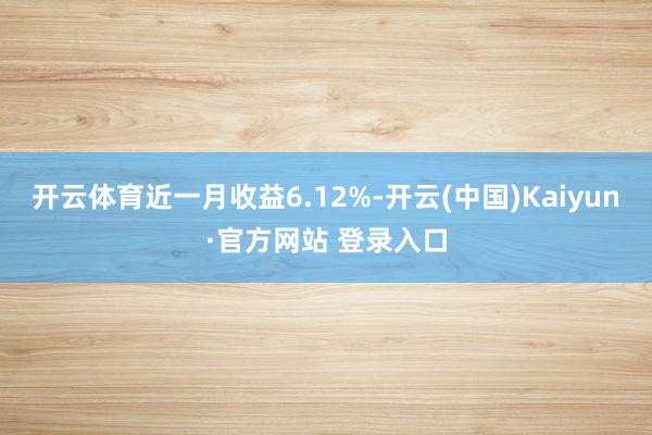 开云体育近一月收益6.12%-开云(中国)Kaiyun·官方网站 登录入口