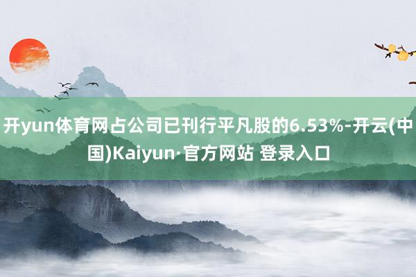 开yun体育网占公司已刊行平凡股的6.53%-开云(中国)Kaiyun·官方网站 登录入口