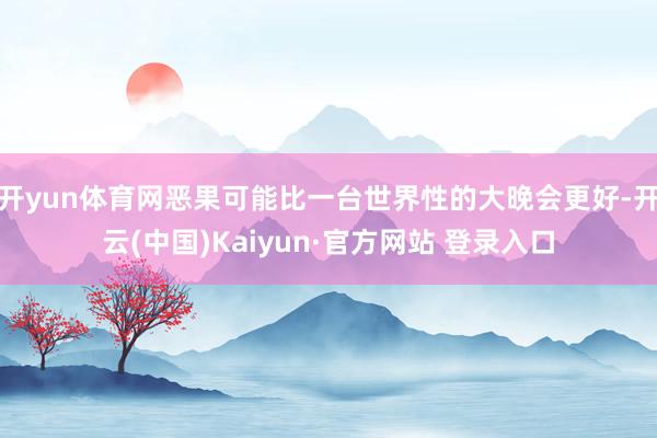 开yun体育网恶果可能比一台世界性的大晚会更好-开云(中国)Kaiyun·官方网站 登录入口