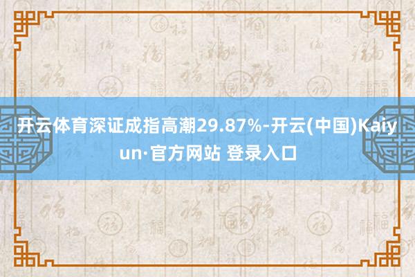 开云体育深证成指高潮29.87%-开云(中国)Kaiyun·官方网站 登录入口
