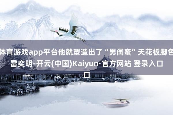 体育游戏app平台他就塑造出了“男闺蜜”天花板脚色雷奕明-开云(中国)Kaiyun·官方网站 登录入口