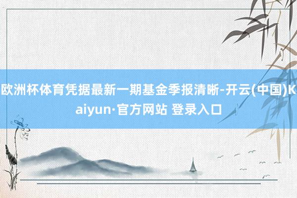 欧洲杯体育凭据最新一期基金季报清晰-开云(中国)Kaiyun·官方网站 登录入口