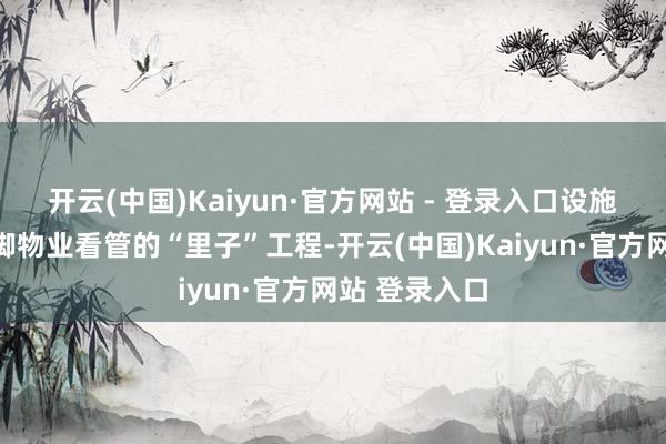 开云(中国)Kaiyun·官方网站 - 登录入口设施开采看管手脚物业看管的“里子”工程-开云(中国)Kaiyun·官方网站 登录入口