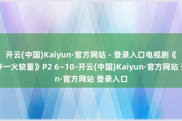 开云(中国)Kaiyun·官方网站 - 登录入口电视剧《上海滩存一火较量》P2 6—10-开云(中国)Kaiyun·官方网站 登录入口