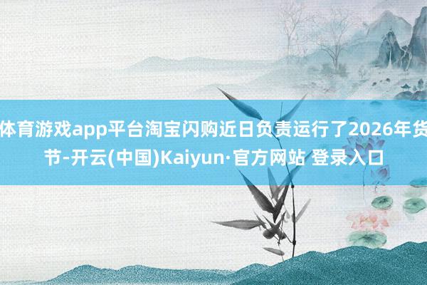 体育游戏app平台淘宝闪购近日负责运行了2026年货节-开云(中国)Kaiyun·官方网站 登录入口