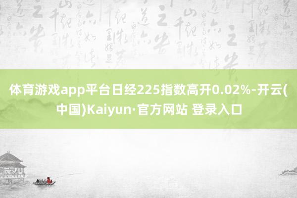 体育游戏app平台日经225指数高开0.02%-开云(中国)Kaiyun·官方网站 登录入口