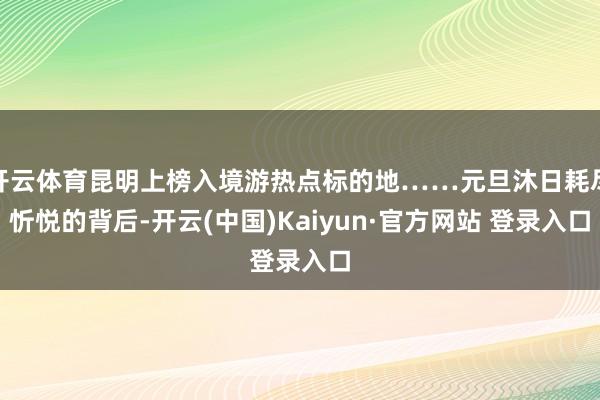 开云体育昆明上榜入境游热点标的地……元旦沐日耗尽忻悦的背后-开云(中国)Kaiyun·官方网站 登录入口