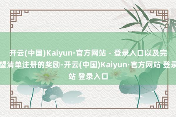 开云(中国)Kaiyun·官方网站 - 登录入口以及完成愿望清单注册的奖励-开云(中国)Kaiyun·官方网站 登录入口
