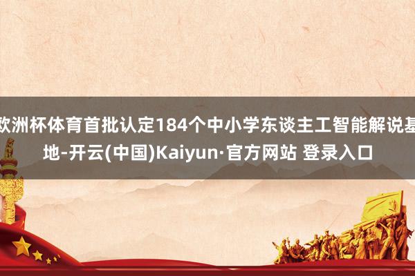 欧洲杯体育首批认定184个中小学东谈主工智能解说基地-开云(中国)Kaiyun·官方网站 登录入口
