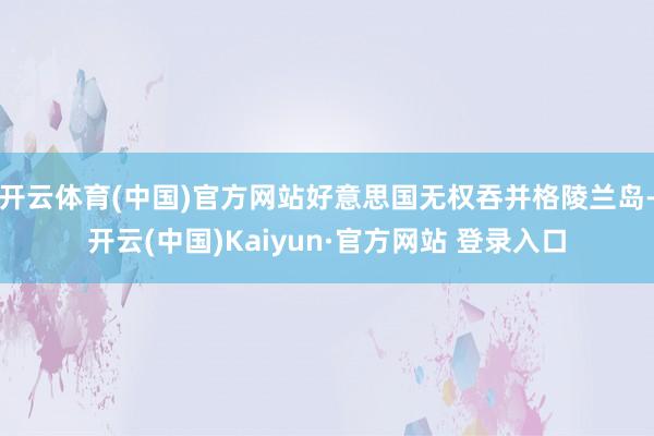 开云体育(中国)官方网站好意思国无权吞并格陵兰岛-开云(中国)Kaiyun·官方网站 登录入口