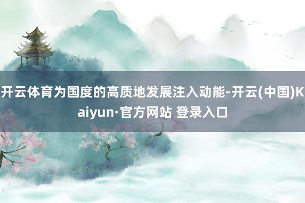 开云体育为国度的高质地发展注入动能-开云(中国)Kaiyun·官方网站 登录入口