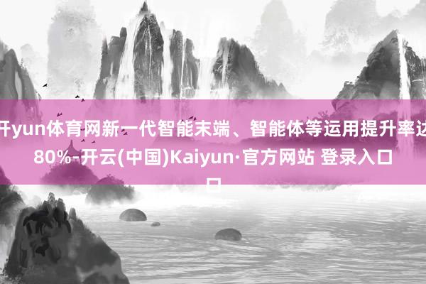 开yun体育网新一代智能末端、智能体等运用提升率达80%-开云(中国)Kaiyun·官方网站 登录入口