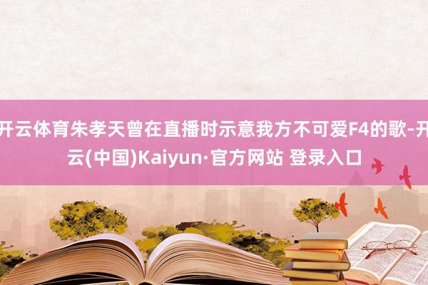 开云体育朱孝天曾在直播时示意我方不可爱F4的歌-开云(中国)Kaiyun·官方网站 登录入口