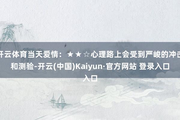 开云体育当天爱情：★★☆心理路上会受到严峻的冲击和测验-开云(中国)Kaiyun·官方网站 登录入口