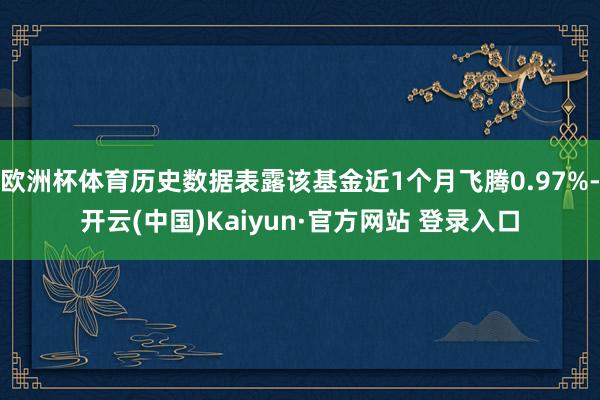 欧洲杯体育历史数据表露该基金近1个月飞腾0.97%-开云(中国)Kaiyun·官方网站 登录入口
