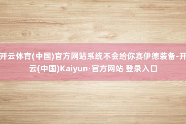 开云体育(中国)官方网站系统不会给你赛伊德装备-开云(中国)Kaiyun·官方网站 登录入口
