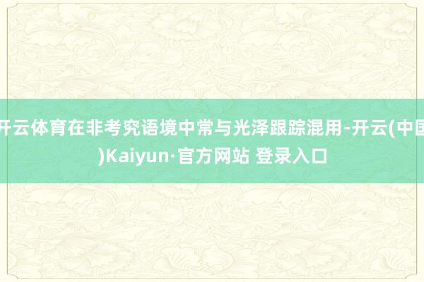 开云体育在非考究语境中常与光泽跟踪混用-开云(中国)Kaiyun·官方网站 登录入口