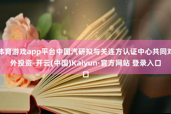 体育游戏app平台中国汽研拟与关连方认证中心共同对外投资-开云(中国)Kaiyun·官方网站 登录入口