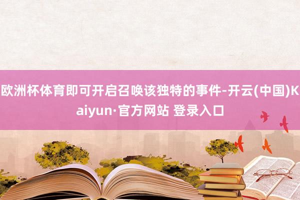 欧洲杯体育即可开启召唤该独特的事件-开云(中国)Kaiyun·官方网站 登录入口
