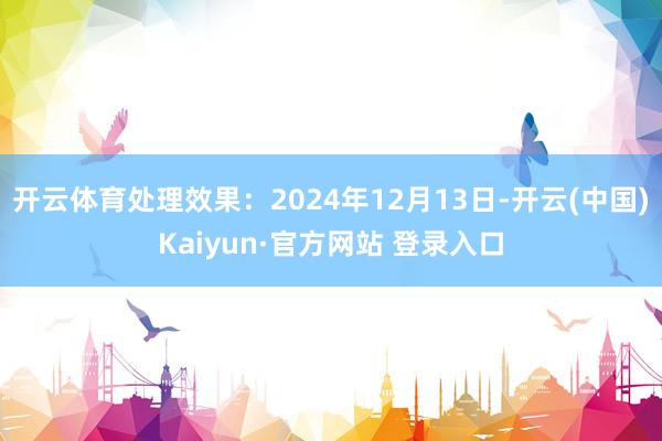 开云体育处理效果：2024年12月13日-开云(中国)Kaiyun·官方网站 登录入口