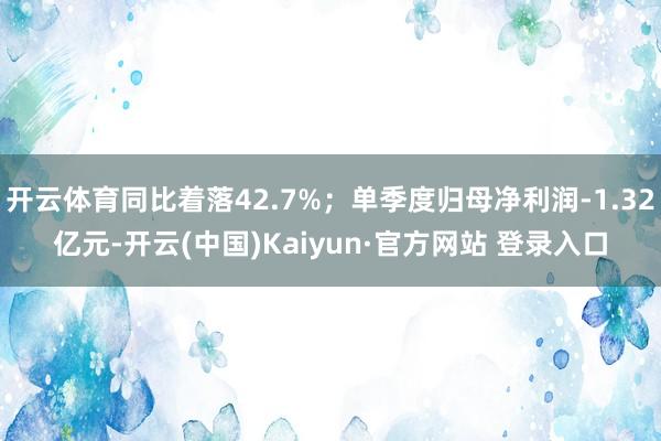 开云体育同比着落42.7%；单季度归母净利润-1.32亿元-开云(中国)Kaiyun·官方网站 登录入口