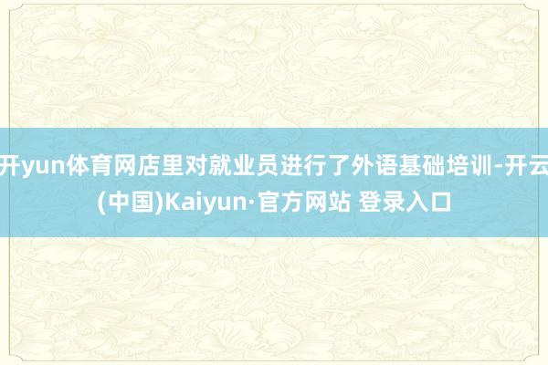 开yun体育网店里对就业员进行了外语基础培训-开云(中国)Kaiyun·官方网站 登录入口