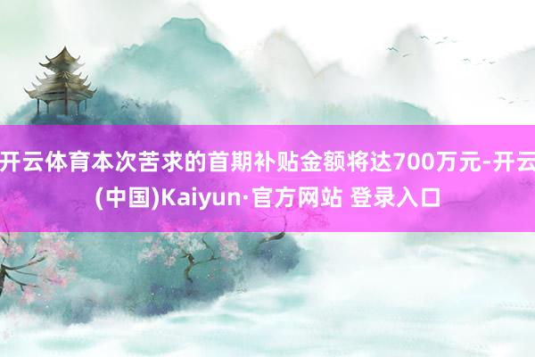 开云体育本次苦求的首期补贴金额将达700万元-开云(中国)Kaiyun·官方网站 登录入口
