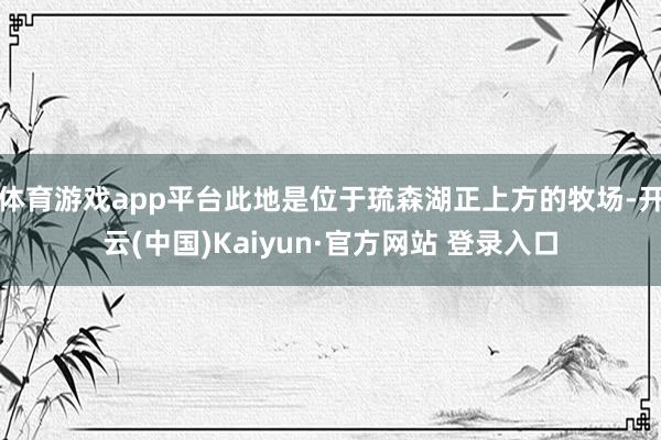 体育游戏app平台此地是位于琉森湖正上方的牧场-开云(中国)Kaiyun·官方网站 登录入口