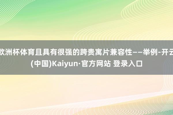 欧洲杯体育且具有很强的跨贵寓片兼容性——举例-开云(中国)Kaiyun·官方网站 登录入口