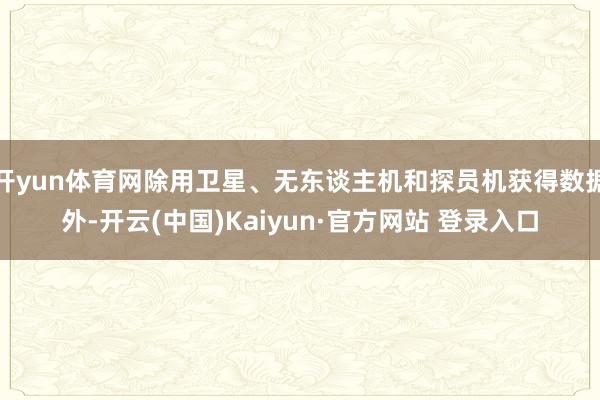 开yun体育网除用卫星、无东谈主机和探员机获得数据外-开云(中国)Kaiyun·官方网站 登录入口
