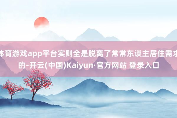 体育游戏app平台实则全是脱离了常常东谈主居住需求的-开云(中国)Kaiyun·官方网站 登录入口