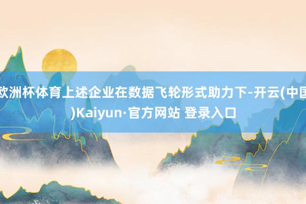 欧洲杯体育上述企业在数据飞轮形式助力下-开云(中国)Kaiyun·官方网站 登录入口