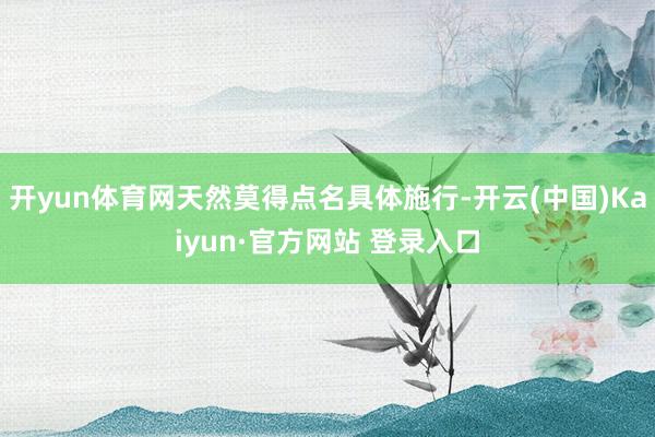 开yun体育网天然莫得点名具体施行-开云(中国)Kaiyun·官方网站 登录入口