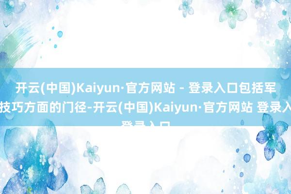 开云(中国)Kaiyun·官方网站 - 登录入口包括军事技巧方面的门径-开云(中国)Kaiyun·官方网站 登录入口