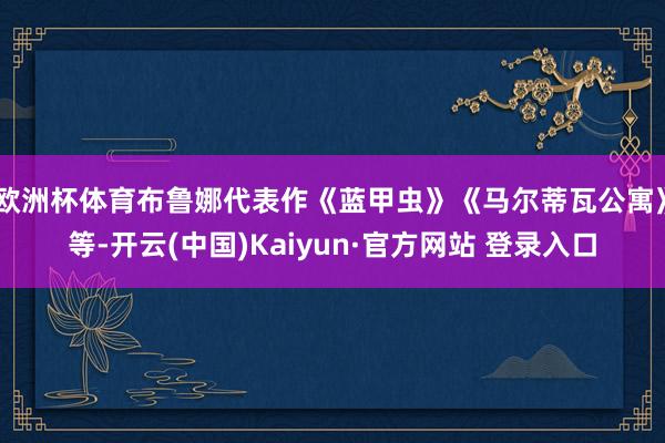 欧洲杯体育布鲁娜代表作《蓝甲虫》《马尔蒂瓦公寓》等-开云(中国)Kaiyun·官方网站 登录入口