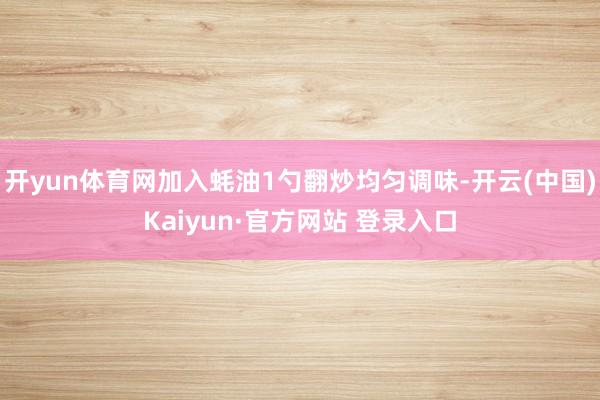 开yun体育网加入蚝油1勺翻炒均匀调味-开云(中国)Kaiyun·官方网站 登录入口