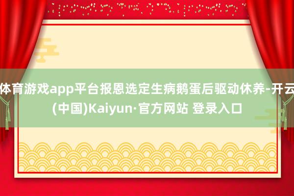 体育游戏app平台报恩选定生病鹅蛋后驱动休养-开云(中国)Kaiyun·官方网站 登录入口